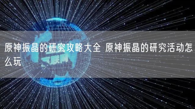 原神振晶的研究攻略大全 原神振晶的研究活动怎么玩