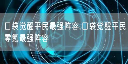 口袋觉醒平民最强阵容,口袋觉醒平民零氪最强阵容