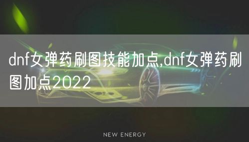 dnf女弹药刷图技能加点,dnf女弹药刷图加点2022