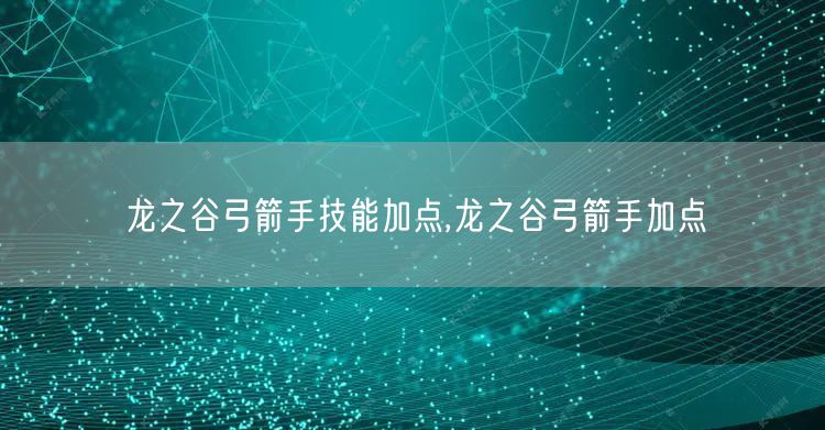 龙之谷弓箭手技能加点,龙之谷弓箭手加点