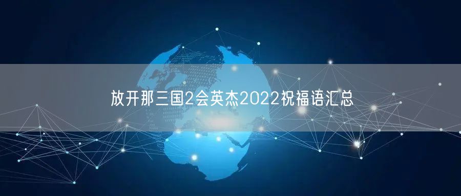 放开那三国2会英杰2022祝福语汇总