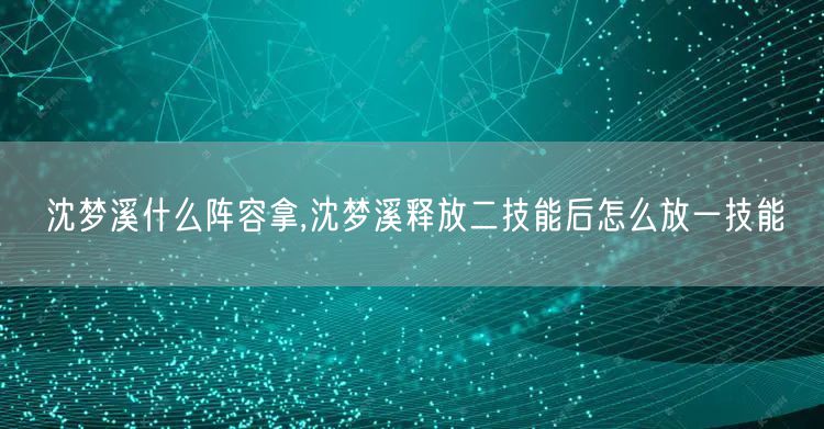 沈梦溪什么阵容拿,沈梦溪释放二技能后怎么放一技能