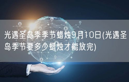 光遇圣岛季季节蜡烛9月10日(光遇圣岛季节要多少蜡烛才能放完)