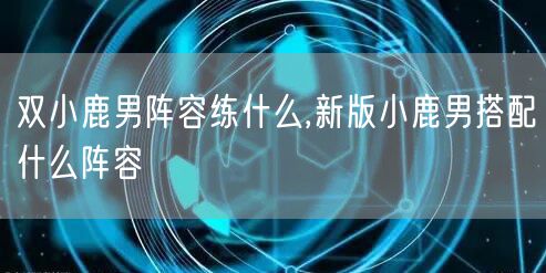 双小鹿男阵容练什么,新版小鹿男搭配什么阵容