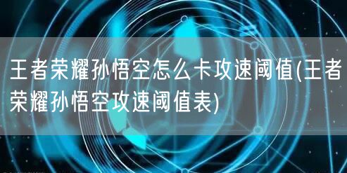 王者荣耀孙悟空怎么卡攻速阈值(王者荣耀孙悟空攻速阈值表)