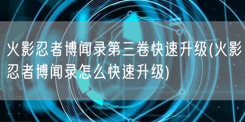 火影忍者博闻录第三卷快速升级(火影忍者博闻录怎么快速升级)