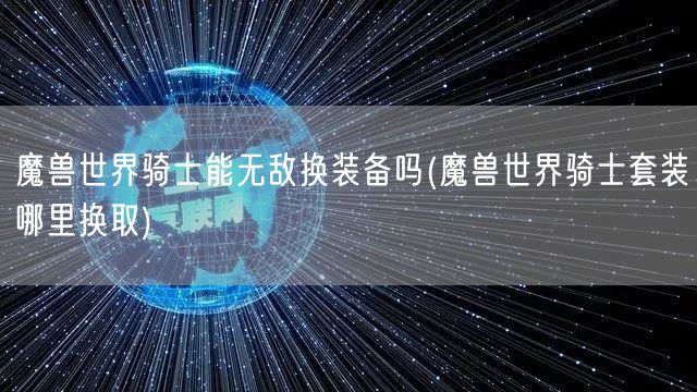 魔兽世界骑士能无敌换装备吗(魔兽世界骑士套装哪里换取)