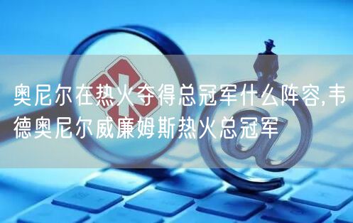 奥尼尔在热火夺得总冠军什么阵容,韦德奥尼尔威廉姆斯热火总冠军