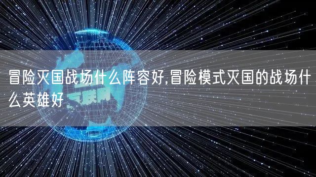 冒险灭国战场什么阵容好,冒险模式灭国的战场什么英雄好