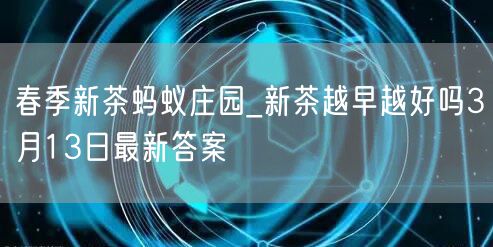 春季新茶蚂蚁庄园_新茶越早越好吗3月13日最新答案