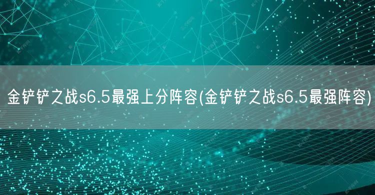 金铲铲之战s6.5最强上分阵容(金铲铲之战s6.5最强阵容)