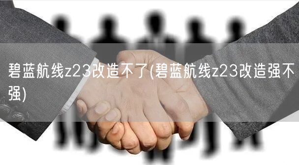 碧蓝航线z23改造不了(碧蓝航线z23改造强不强)