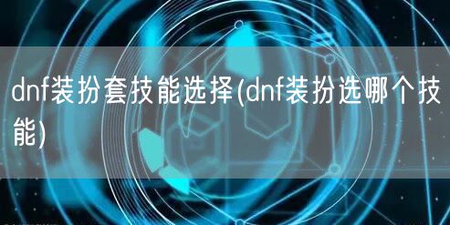 dnf装扮套技能选择(dnf装扮选哪个技能)