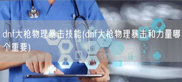 dnf大枪物理暴击技能(dnf大枪物理暴击和力量哪个重要)