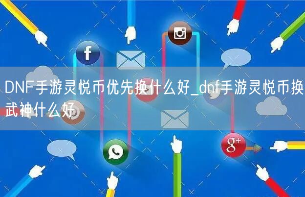 DNF手游灵悦币优先换什么好_dnf手游灵悦币换武神什么好