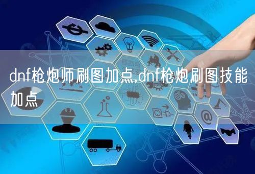 dnf枪炮师刷图加点,dnf枪炮刷图技能加点