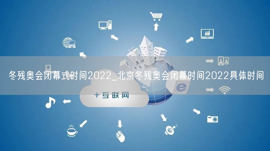 冬残奥会闭幕式时间2022_北京冬残奥会闭幕时间2022具体时间