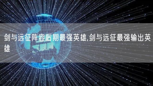 剑与远征阵容后期最强英雄,剑与远征最强输出英雄