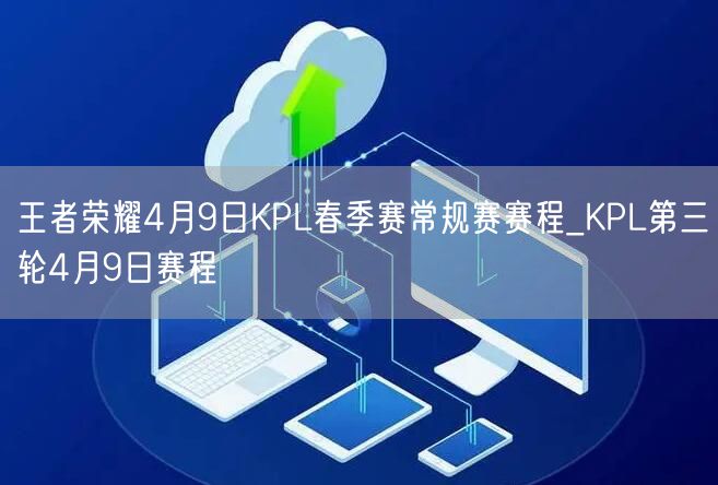 王者荣耀4月9日KPL春季赛常规赛赛程_KPL第三轮4月9日赛程