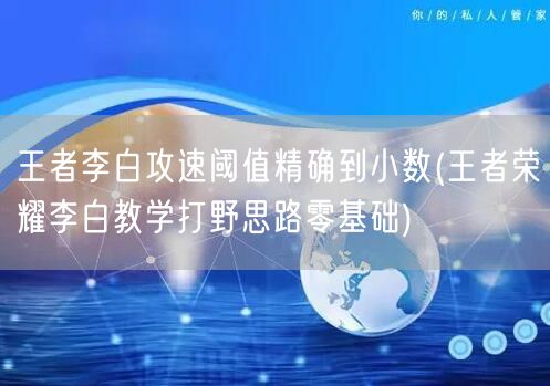 王者李白攻速阈值精确到小数(王者荣耀李白教学打野思路零基础)