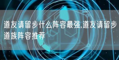 道友请留步什么阵容最强,道友请留步道族阵容推荐