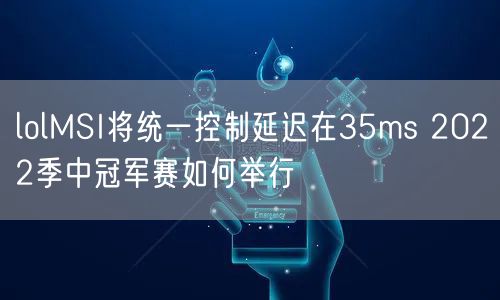 lolMSI将统一控制延迟在35ms 2022季中冠军赛如何举行