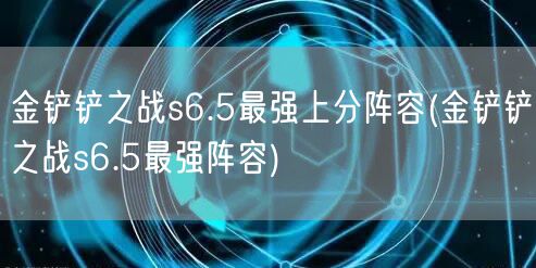 金铲铲之战s6.5最强上分阵容(金铲铲之战s6.5最强阵容)