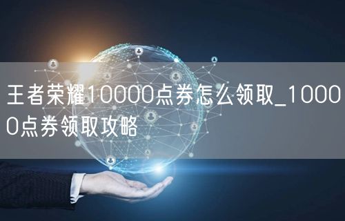 王者荣耀10000点券怎么领取_10000点券领取攻略