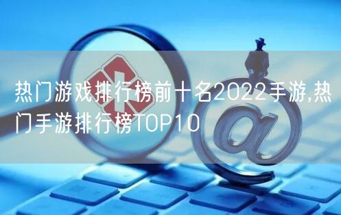 热门游戏排行榜前十名2022手游,热门手游排行榜TOP10