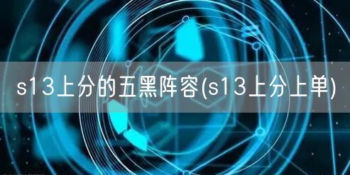 s13上分的五黑阵容(s13上分上单)