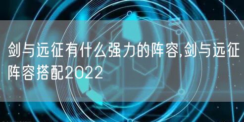 剑与远征有什么强力的阵容,剑与远征阵容搭配2022