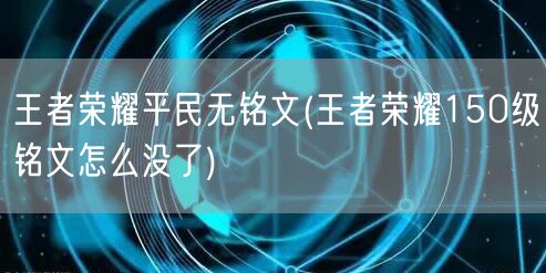 王者荣耀平民无铭文(王者荣耀150级铭文怎么没了)