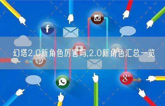 幻塔2.0新角色厉害吗,2.0新角色汇总一览