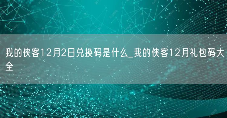 我的侠客12月2日兑换码是什么_我的侠客12月礼包码大全