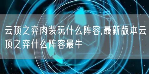 云顶之弈肉装玩什么阵容,最新版本云顶之弈什么阵容最牛