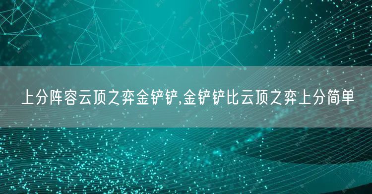 上分阵容云顶之弈金铲铲,金铲铲比云顶之弈上分简单