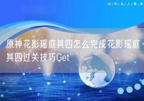 原神花影瑶庭其四怎么完成花影瑶庭其四过关技巧Get√