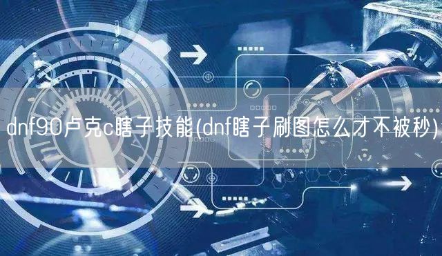 dnf90卢克c瞎子技能(dnf瞎子刷图怎么才不被秒)