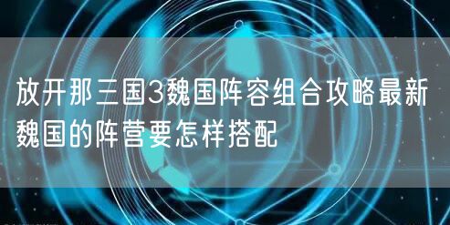 放开那三国3魏国阵容组合攻略最新 魏国的阵营要怎样搭配