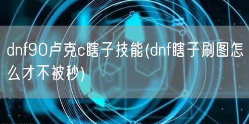 dnf90卢克c瞎子技能(dnf瞎子刷图怎么才不被秒)