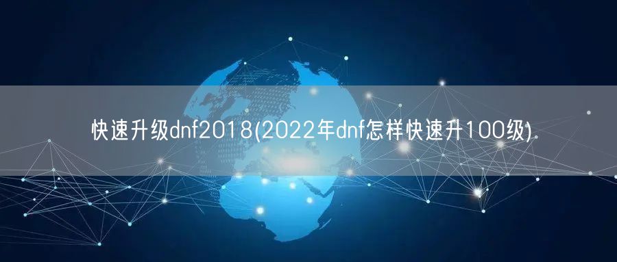 快速升级dnf2018(2022年dnf怎样快速升100级)