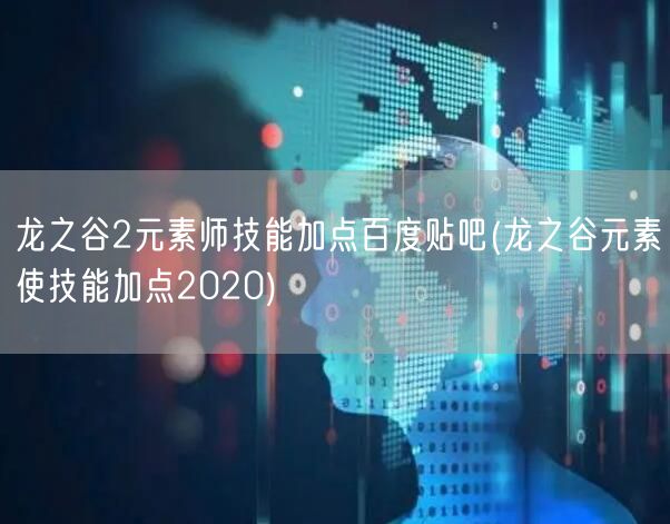 龙之谷2元素师技能加点百度贴吧(龙之谷元素使技能加点2020)