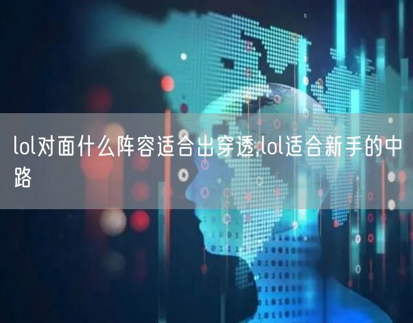 lol对面什么阵容适合出穿透,lol适合新手的中路