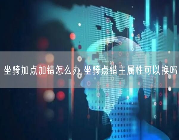 坐骑加点加错怎么办,坐骑点错主属性可以换吗