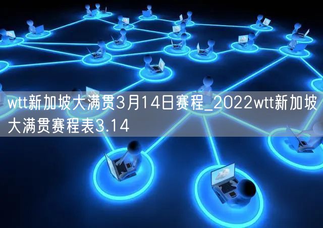 wtt新加坡大满贯3月14日赛程_2022wtt新加坡大满贯赛程表3.14