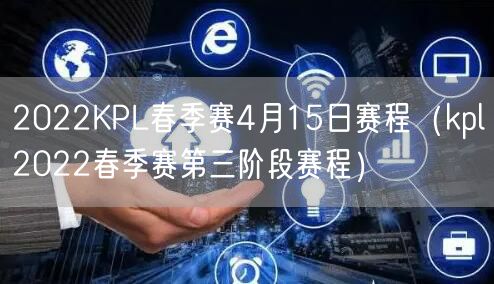 2022KPL春季赛4月15日赛程（kpl2022春季赛第三阶段赛程）