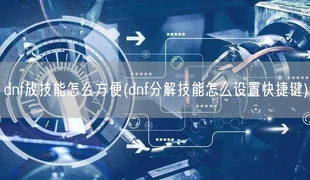 dnf放技能怎么方便(dnf分解技能怎么设置快捷键)