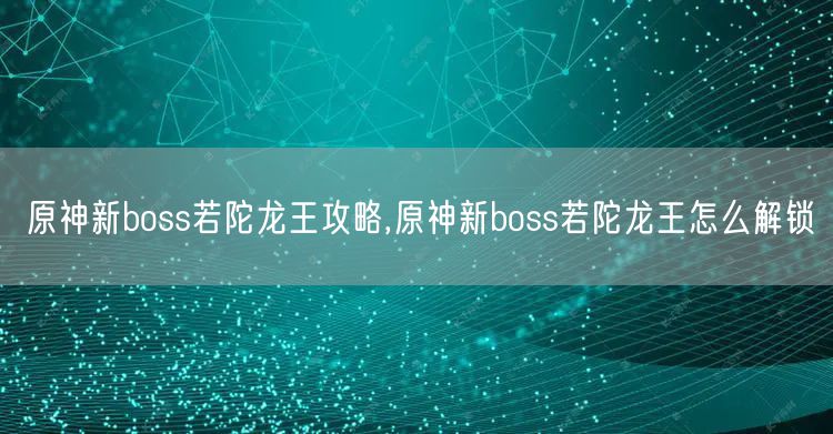 原神新boss若陀龙王攻略,原神新boss若陀龙王怎么解锁