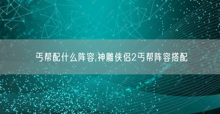 丐帮配什么阵容,神雕侠侣2丐帮阵容搭配