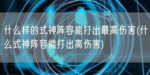 什么样的式神阵容能打出最高伤害(什么式神阵容能打出高伤害)